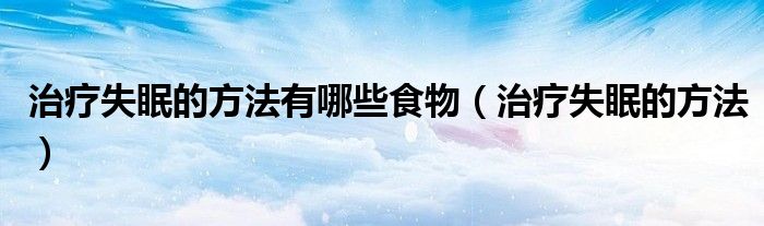 治療失眠的方法有哪些食物（治療失眠的方法）