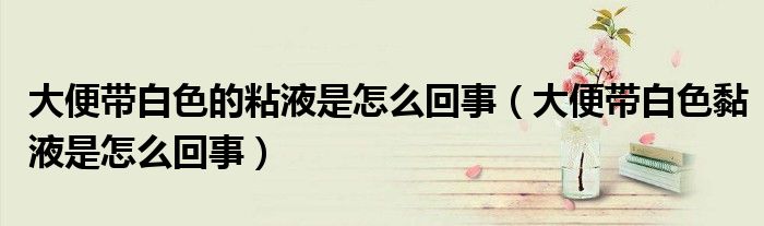 大便帶白色的粘液是怎么回事（大便帶白色黏液是怎么回事）