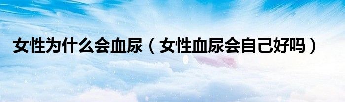 女性為什么會血尿（女性血尿會自己好嗎）