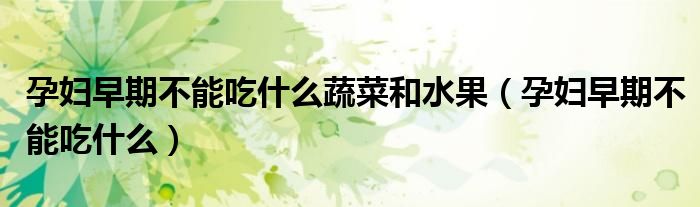 孕婦早期不能吃什么蔬菜和水果（孕婦早期不能吃什么）
