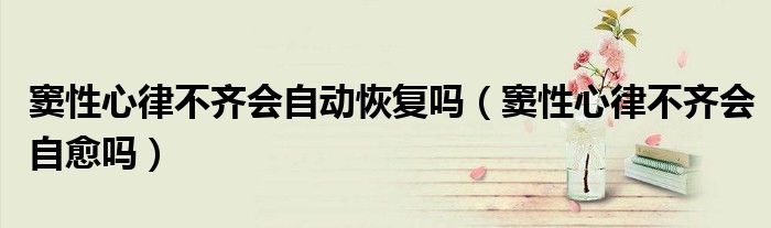 竇性心律不齊會(huì)自動(dòng)恢復(fù)嗎（竇性心律不齊會(huì)自愈嗎）