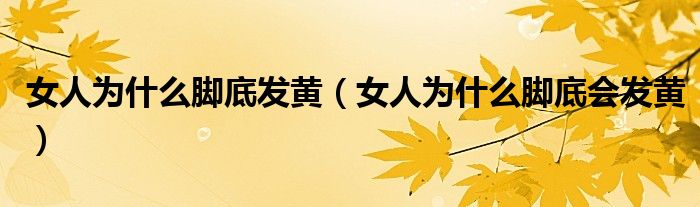 女人為什么腳底發(fā)黃（女人為什么腳底會(huì)發(fā)黃）