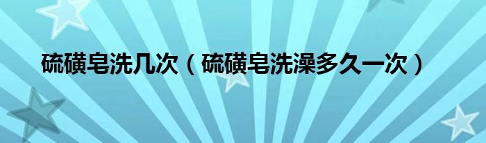硫磺皂洗幾次（硫磺皂洗澡多久一次）