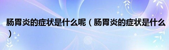 腸胃炎的癥狀是什么呢（腸胃炎的癥狀是什么）