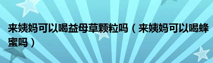 來姨媽可以喝益母草顆粒嗎（來姨媽可以喝蜂蜜嗎）