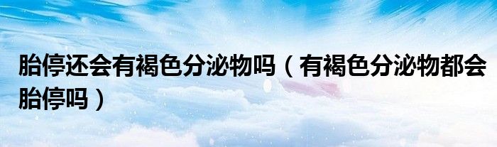 胎停還會有褐色分泌物嗎（有褐色分泌物都會胎停嗎）