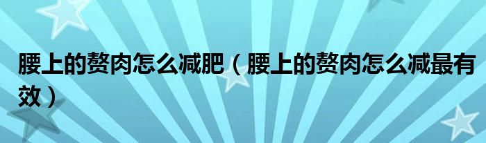 腰上的贅肉怎么減肥（腰上的贅肉怎么減最有效）