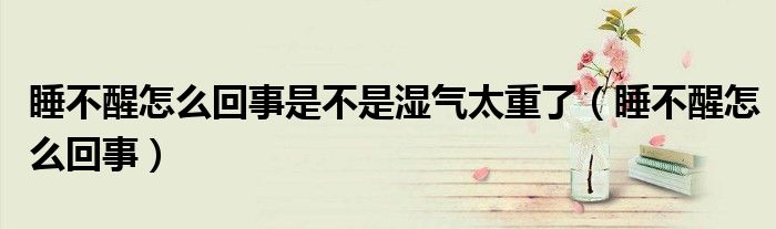 睡不醒怎么回事是不是濕氣太重了（睡不醒怎么回事）