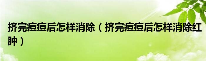 擠完痘痘后怎樣消除(擠完痘痘后怎樣消除紅腫)