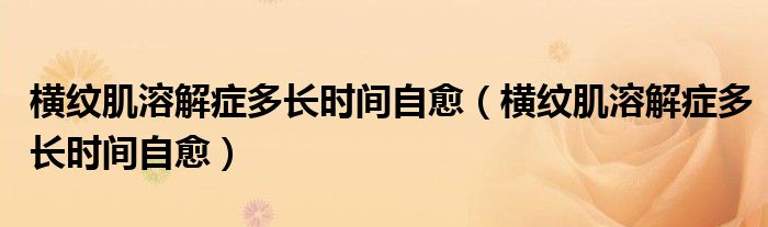 橫紋肌溶解癥多長(zhǎng)時(shí)間自愈（橫紋肌溶解癥多長(zhǎng)時(shí)間自愈）