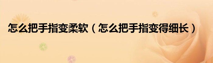 怎么把手指變?nèi)彳洠ㄔ趺窗咽种缸兊眉?xì)長(zhǎng)）