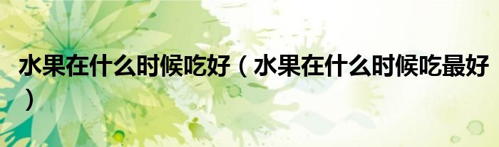 水果在什么時候吃好（水果在什么時候吃最好）