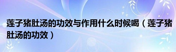 蓮子豬肚湯的功效與作用什么時候喝（蓮子豬肚湯的功效）