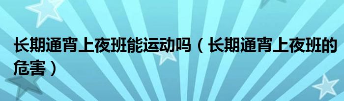 長期通宵上夜班能運(yùn)動嗎（長期通宵上夜班的危害）