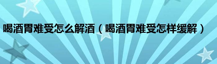 喝酒胃難受怎么解酒（喝酒胃難受怎樣緩解）