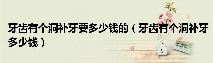 牙齒有個(gè)洞補(bǔ)牙要多少錢(qián)的（牙齒有個(gè)洞補(bǔ)牙多少錢(qián)）
