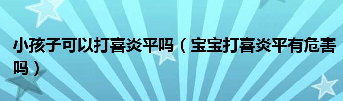 小孩子可以打喜炎平嗎（寶寶打喜炎平有危害嗎）