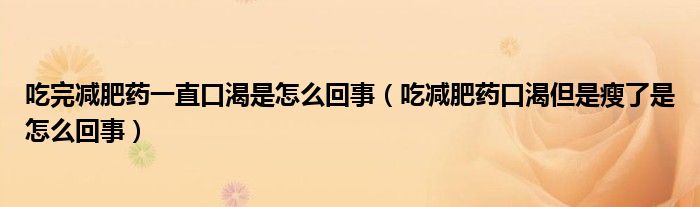 吃完減肥藥一直口渴是怎么回事（吃減肥藥口渴但是瘦了是怎么回事）