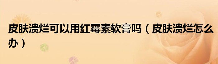 皮膚潰爛可以用紅霉素軟膏嗎（皮膚潰爛怎么辦）