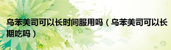烏苯美司可以長時(shí)間服用嗎（烏苯美司可以長期吃嗎）