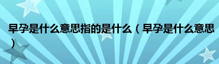 早孕是什么意思指的是什么（早孕是什么意思）