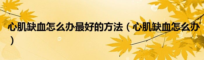 心肌缺血怎么辦最好的方法(心肌缺血怎么辦)