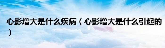 心影增大是什么疾?。ㄐ挠霸龃笫鞘裁匆鸬模?class='thumb lazy' /></a>
		    <header>
		<h2><a  href=