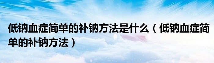 低鈉血癥簡單的補(bǔ)鈉方法是什么（低鈉血癥簡單的補(bǔ)鈉方法）