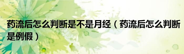 藥流后怎么判斷是不是月經(jīng)(藥流后怎么判斷是例假)
