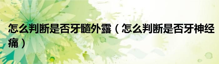 怎么判斷是否牙髓外露（怎么判斷是否牙神經(jīng)痛）