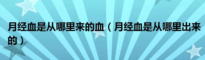 月經(jīng)血是從哪里來的血（月經(jīng)血是從哪里出來的）