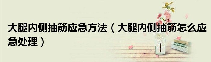 大腿內(nèi)側(cè)抽筋應(yīng)急方法（大腿內(nèi)側(cè)抽筋怎么應(yīng)急處理）