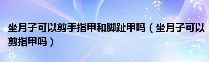 坐月子可以剪手指甲和腳趾甲嗎（坐月子可以剪指甲嗎）