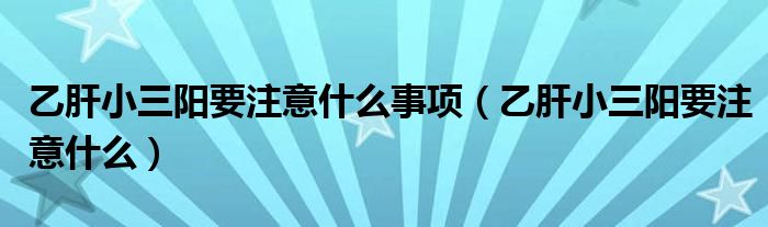 乙肝小三陽(yáng)要注意什么事項(xiàng)（乙肝小三陽(yáng)要注意什么）