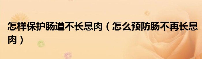 怎樣保護(hù)腸道不長息肉（怎么預(yù)防腸不再長息肉）
