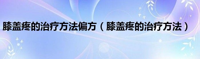 膝蓋疼的治療方法偏方（膝蓋疼的治療方法）