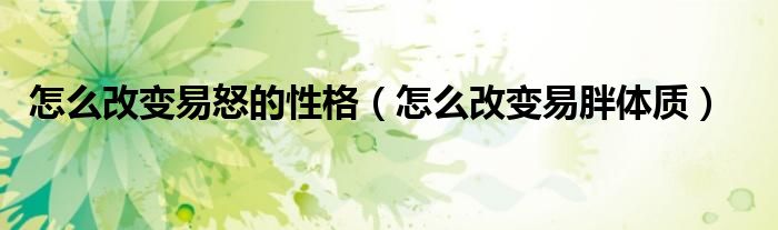 怎么改變易怒的性格（怎么改變易胖體質(zhì)）