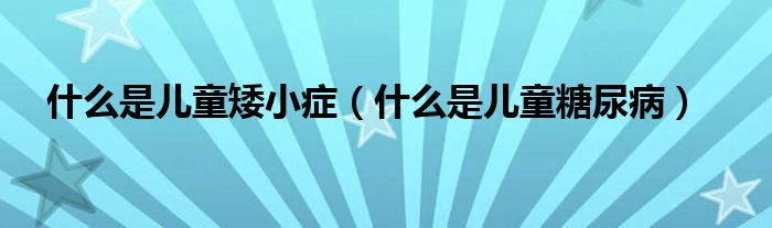 什么是兒童矮小癥（什么是兒童糖尿病）