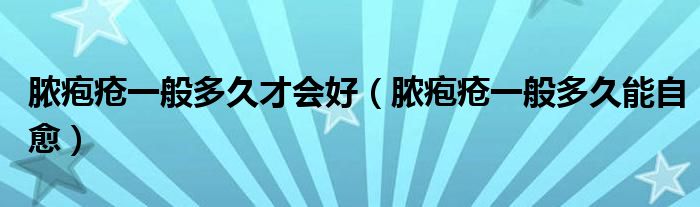 膿皰瘡一般多久才會(huì)好（膿皰瘡一般多久能自愈）