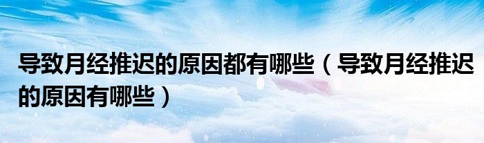 導致月經(jīng)推遲的原因都有哪些（導致月經(jīng)推遲的原因有哪些）