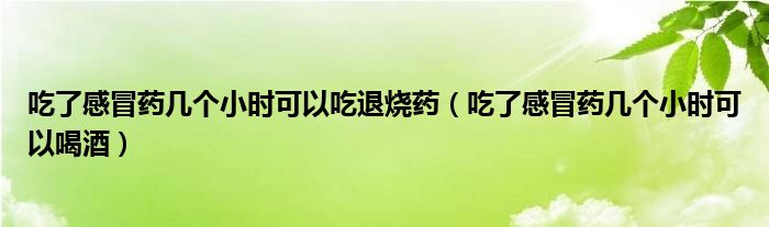 吃了感冒藥幾個小時可以吃退燒藥（吃了感冒藥幾個小時可以喝酒）