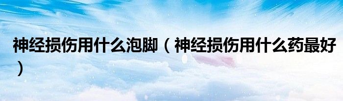 神經(jīng)損傷用什么泡腳（神經(jīng)損傷用什么藥最好）