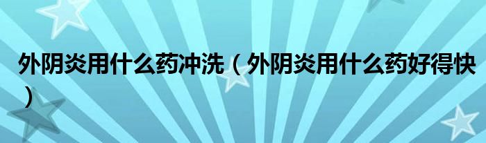 外陰炎用什么藥沖洗（外陰炎用什么藥好得快）