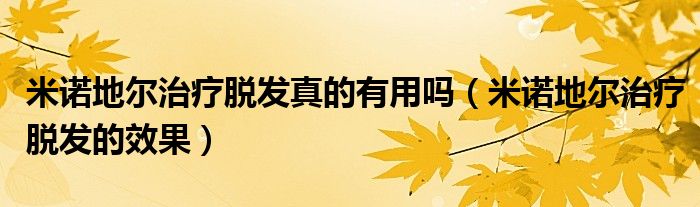 米諾地爾治療脫發(fā)真的有用嗎（米諾地爾治療脫發(fā)的效果）