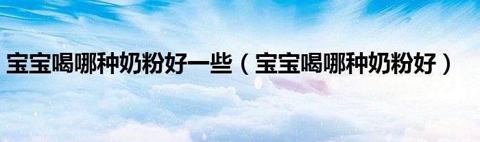 寶寶喝哪種奶粉好一些（寶寶喝哪種奶粉好）
