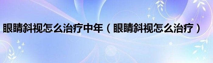 眼睛斜視怎么治療中年（眼睛斜視怎么治療）
