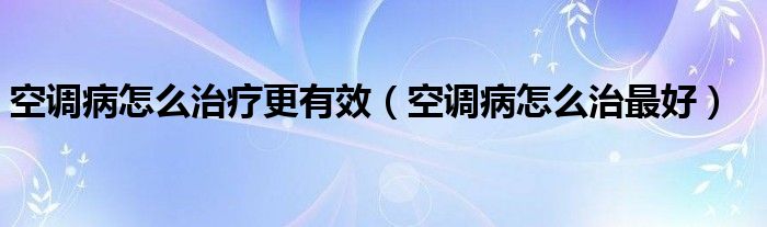 空調(diào)病怎么治療更有效（空調(diào)病怎么治最好）