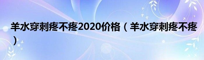 羊水穿刺疼不疼2020價格（羊水穿刺疼不疼）