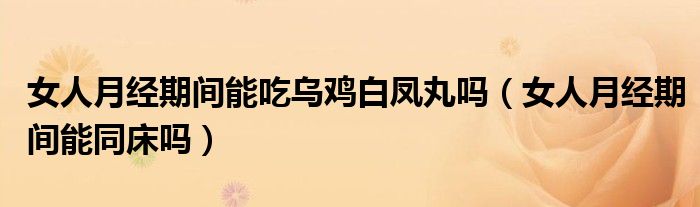 女人月經(jīng)期間能吃烏雞白鳳丸嗎（女人月經(jīng)期間能同床嗎）