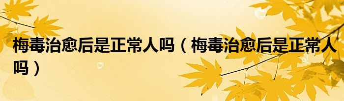 梅毒治愈后是正常人嗎（梅毒治愈后是正常人嗎）